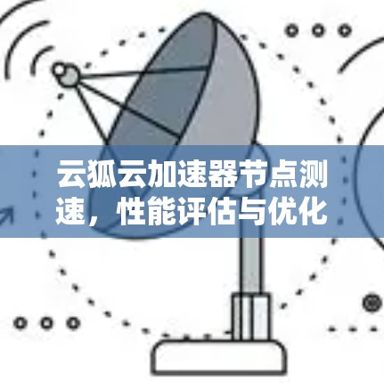云狐云加速器节点测速,性能评估与优化建议 云狐云加速器节点测速,性能评估与优化建议