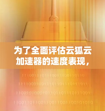 为了全面评估云狐云加速器的速度表现,您可以按照以下步骤进行测试 为了全面评估云狐云加速器的速度表现,您可以按照以下步骤进行测试