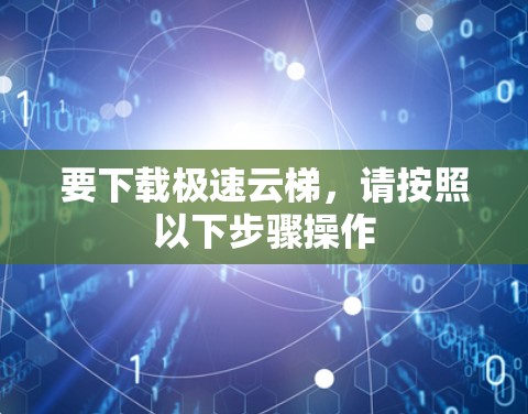 要下载极速云梯,请按照以下步骤操作 要下载极速云梯,请按照以下步骤操作