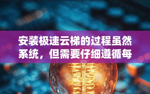 安装极速云梯的过程虽然系统,但需要仔细遵循每一步,并注意一些细节问题。以下是对安装教程的总结和建议 安装极速云梯的过程虽然系统,但需要仔细遵循每一步,并注意一些细节问题。以下是对安装教程的总结和建议