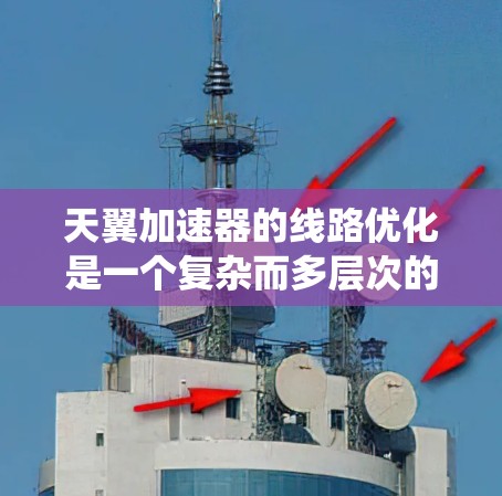 天翼加速器的线路优化是一个复杂而多层次的工程任务，涉及多个方面的综合考虑。以下是对天翼加速器线路优化的系统性总结