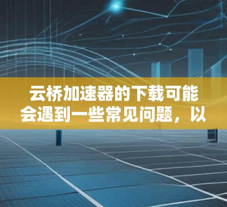 云桥加速器的下载可能会遇到一些常见问题,以下是一些可能的解决方法 云桥加速器的下载可能会遇到一些常见问题,以下是一些可能的解决方法