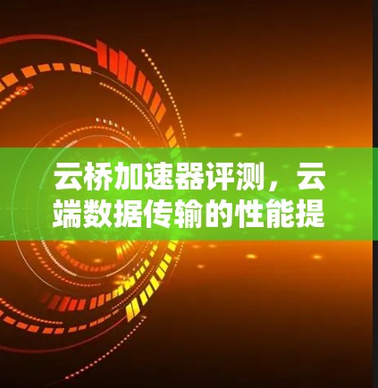 云桥加速器评测,云端数据传输的性能提升器 云桥加速器评测,云端数据传输的性能提升器