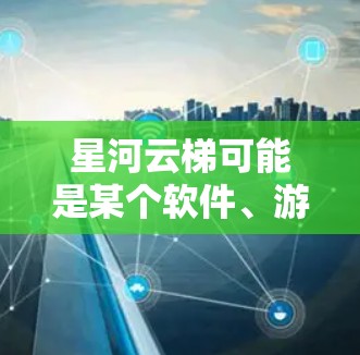 星河云梯可能是某个软件、游戏或应用程序的名称。如果你正在寻找下载这个软件的方式,建议你通过以下步骤进行 星河云梯可能是某个软件、游戏或应用程序的名称。如果你正在寻找下载这个软件的方式,建议你通过以下步骤进行