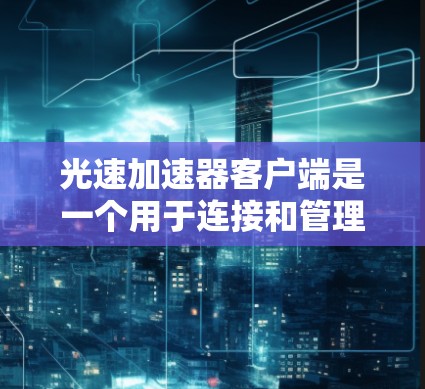 光速加速器客户端是一个用于连接和管理光速加速器的软件工具,旨在优化数据传输性能。以下是对其功能的详细分析 光速加速器客户端是一个用于连接和管理光速加速器的软件工具,旨在优化数据传输性能。以下是对其功能的详细分析