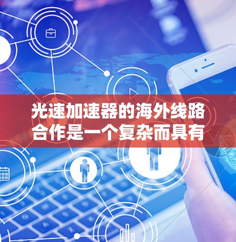 光速加速器的海外线路合作是一个复杂而具有前瞻性的国际科技项目,涉及全球范围内的科研机构和企业合作。以下是对该项目的详细分析 光速加速器的海外线路合作是一个复杂而具有前瞻性的国际科技项目,涉及全球范围内的科研机构和企业合作。以下是对该项目的详细分析