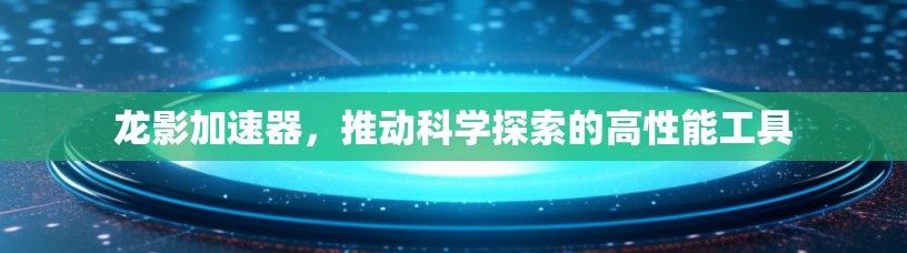 龙影加速器,推动科学探索的高性能工具 龙影加速器,推动科学探索的高性能工具
