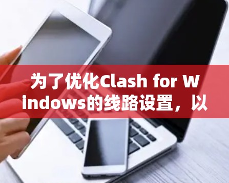 为了优化Clash for Windows的线路设置,以下是一些详细的步骤和建议 为了优化Clash for Windows的线路设置,以下是一些详细的步骤和建议