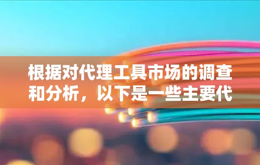 根据对代理工具市场的调查和分析,以下是一些主要代理工具的排名,基于功能、用户体验、市场口碑和客户支持等多个因素 根据对代理工具市场的调查和分析,以下是一些主要代理工具的排名,基于功能、用户体验、市场口碑和客户支持等多个因素