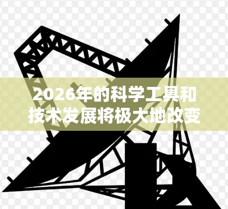 2026年的科学工具和技术发展将极大地改变我们的生活和工作方式。以下是一些可能在2026年出现的前沿科学工具和技术的预测,涵盖量子计算、人工智能、生物技术、材料科学等多个领域 2026年的科学工具和技术发展将极大地改变我们的生活和工作方式。以下是一些可能在2026年出现的前沿科学工具和技术的预测,涵盖量子计算、人工智能、生物技术、材料科学等多个领域