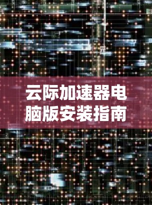 云际加速器电脑版安装指南 云际加速器电脑版安装指南