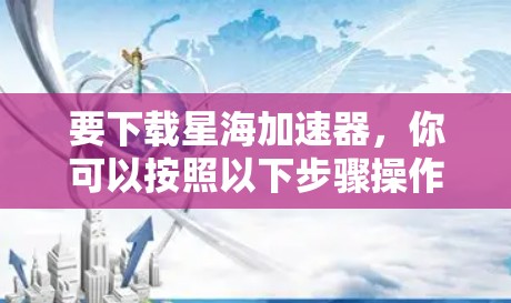 要下载星海加速器,你可以按照以下步骤操作 要下载星海加速器,你可以按照以下步骤操作