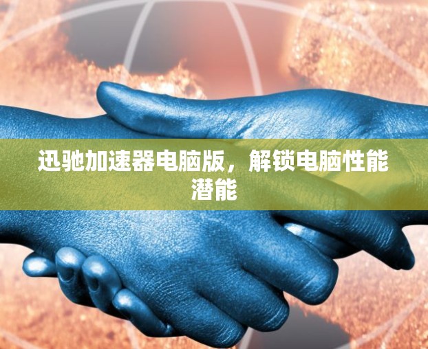 迅驰加速器电脑版,解锁电脑性能潜能 迅驰加速器电脑版,解锁电脑性能潜能