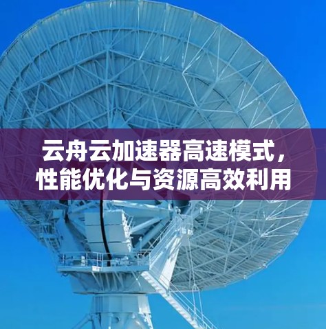 云舟云加速器高速模式,性能优化与资源高效利用 云舟云加速器高速模式,性能优化与资源高效利用