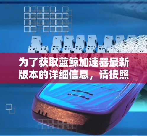 为了获取蓝鲸加速器最新版本的详细信息,请按照以下步骤操作 为了获取蓝鲸加速器最新版本的详细信息,请按照以下步骤操作