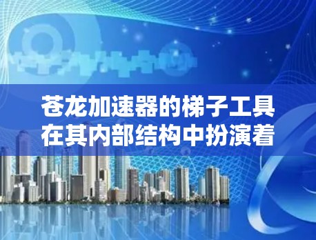 苍龙加速器的梯子工具在其内部结构中扮演着关键角色,主要用于精确地调整和维护加速器的关键组件,以确保粒子的加速和运动轨迹的准确性。以下是对该工具的详细分析 苍龙加速器的梯子工具在其内部结构中扮演着关键角色,主要用于精确地调整和维护加速器的关键组件,以确保粒子的加速和运动轨迹的准确性。以下是对该工具的详细分析
