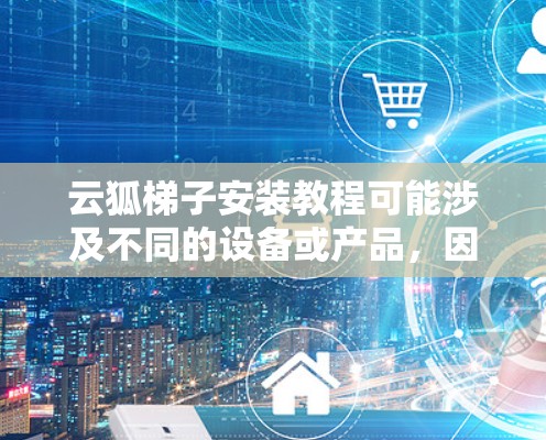 云狐梯子安装教程可能涉及不同的设备或产品,因此具体步骤可能会因产品类型而有所不同。以下是一些通用的安装步骤和注意事项,假设你在安装类似云狐的产品 云狐梯子安装教程可能涉及不同的设备或产品,因此具体步骤可能会因产品类型而有所不同。以下是一些通用的安装步骤和注意事项,假设你在安装类似云狐的产品