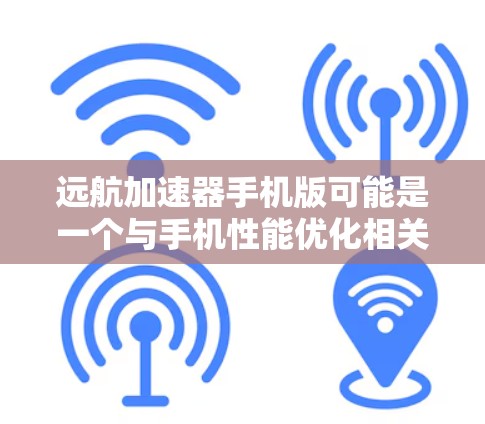 远航加速器手机版可能是一个与手机性能优化相关的软件或应用程序,旨在提高手机的运行速度和效率。以下是一些可能的步骤和信息,帮助你了解和获取该应用 远航加速器手机版可能是一个与手机性能优化相关的软件或应用程序,旨在提高手机的运行速度和效率。以下是一些可能的步骤和信息,帮助你了解和获取该应用