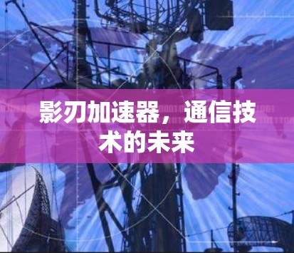 影刃加速器,通信技术的未来 影刃加速器,通信技术的未来
