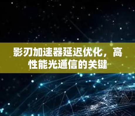 影刃加速器延迟优化，高性能光通信的关键