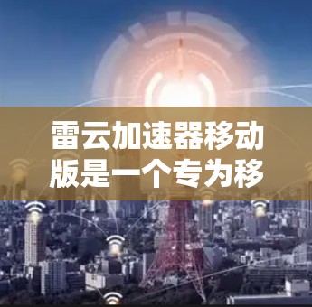 雷云加速器移动版是一个专为移动设备设计的网络优化工具，旨在提升网络连接速度和稳定性，同时提供便捷的云端数据管理功能。以下是使用该工具的详细步骤和注意事项
