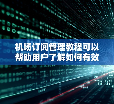 机场订阅管理教程可以帮助用户了解如何有效地管理机场内的订阅服务，包括Wi-Fi、交通信息、机上餐饮、酒店预订等。以下是一个详细的教程分步说明
