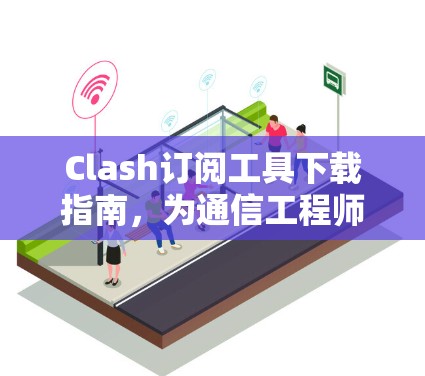 Clash订阅工具下载指南，为通信工程师量身定制