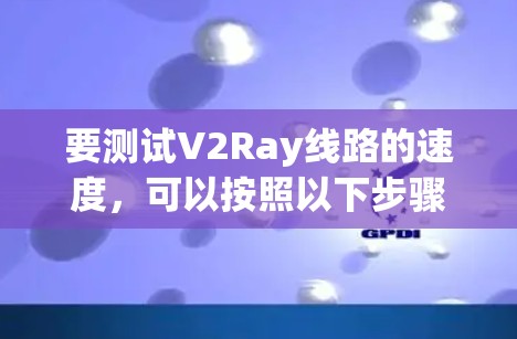 要测试V2Ray线路的速度，可以按照以下步骤进行
