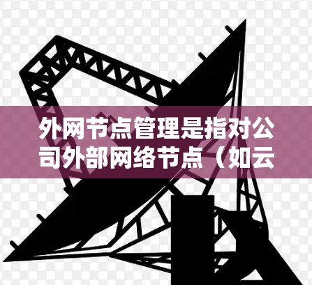 外网节点管理是指对公司外部网络节点（如云服务器、远程设备等）的配置、监控、维护和管理。这些节点通常位于互联网上，与内部网络通过防火墙或其他安全设备分隔开，用于提供外部服务或资源