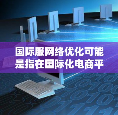 国际服网络优化可能是指在国际化电商平台上优化网络性能、用户体验和系统架构,以满足全球用户的需求。以下是一些常见的国际服网络优化方向和策略 国际服网络优化可能是指在国际化电商平台上优化网络性能、用户体验和系统架构,以满足全球用户的需求。以下是一些常见的国际服网络优化方向和策略