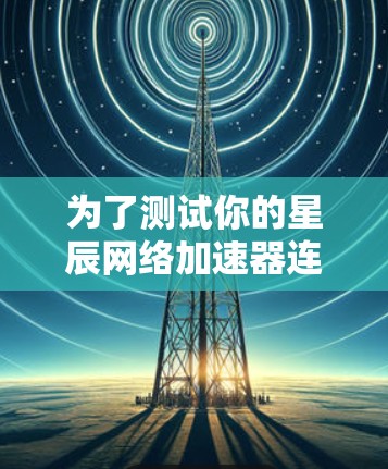 为了测试你的星辰网络加速器连接,按照以下步骤操作 为了测试你的星辰网络加速器连接,按照以下步骤操作