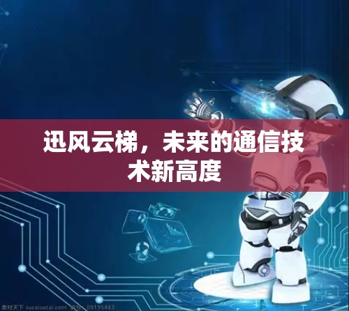 迅风云梯,未来的通信技术新高度 迅风云梯,未来的通信技术新高度