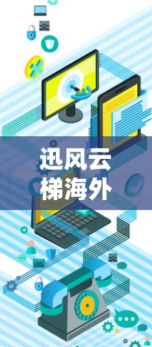 迅风云梯海外访问这个短语可能指的是某个与网络访问相关的技术工具、服务或项目。如果你是指某个特定的产品或技术,请提供更多背景信息,以便我更好地解答你的问题 迅风云梯海外访问这个短语可能指的是某个与网络访问相关的技术工具、服务或项目。如果你是指某个特定的产品或技术,请提供更多背景信息,以便我更好地解答你的问题