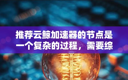 推荐云鲸加速器的节点是一个复杂的过程,需要综合考虑多个关键因素。以下是对这些因素的详细分析和总结,帮助您做出明智的决策 推荐云鲸加速器的节点是一个复杂的过程,需要综合考虑多个关键因素。以下是对这些因素的详细分析和总结,帮助您做出明智的决策
