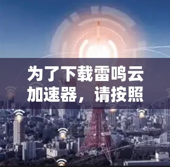 为了下载雷鸣云加速器,请按照以下步骤操作 为了下载雷鸣云加速器,请按照以下步骤操作