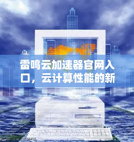 雷鸣云加速器官网入口,云计算性能的新起点 雷鸣云加速器官网入口,云计算性能的新起点