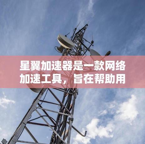 星翼加速器是一款网络加速工具,旨在帮助用户加快浏览速度。如果你想下载星翼加速器,可以按照以下步骤操作 星翼加速器是一款网络加速工具,旨在帮助用户加快浏览速度。如果你想下载星翼加速器,可以按照以下步骤操作