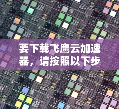 要下载飞鹰云加速器，请按照以下步骤操作