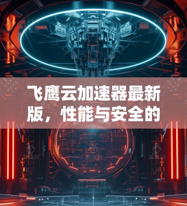 飞鹰云加速器最新版,性能与安全的双重升级 飞鹰云加速器最新版,性能与安全的双重升级
