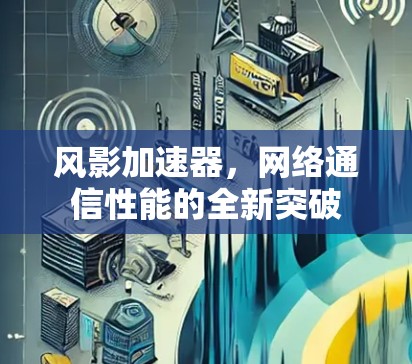 风影加速器,网络通信性能的全新突破 风影加速器,网络通信性能的全新突破