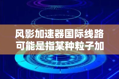 风影加速器国际线路可能是指某种粒子加速器或科研设施与国际网络或其他国家研究机构之间的数据传输或合作线路。为了更好地解释这一概念，我需要更具体地了解风影加速器的用途以及国际线路的定义