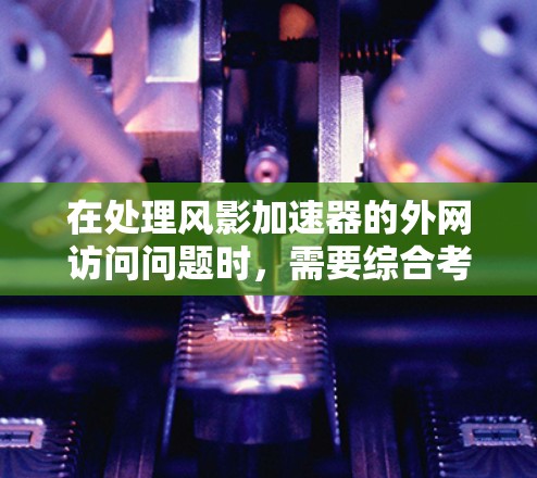在处理风影加速器的外网访问问题时,需要综合考虑以下几个关键因素 在处理风影加速器的外网访问问题时,需要综合考虑以下几个关键因素