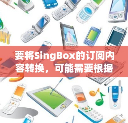 要将SingBox的订阅内容转换,可能需要根据具体需求和内容类型采取不同的方法。以下是一些可能的转换方法和工具 要将SingBox的订阅内容转换,可能需要根据具体需求和内容类型采取不同的方法。以下是一些可能的转换方法和工具