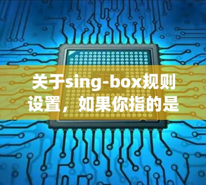 关于sing-box规则设置,如果你指的是某个特定的软件、系统或设备的设置,以下是一些可能的解释和常见的规则设置 关于sing-box规则设置,如果你指的是某个特定的软件、系统或设备的设置,以下是一些可能的解释和常见的规则设置