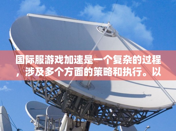 国际服游戏加速是一个复杂的过程,涉及多个方面的策略和执行。以下是分步骤的总结 国际服游戏加速是一个复杂的过程,涉及多个方面的策略和执行。以下是分步骤的总结