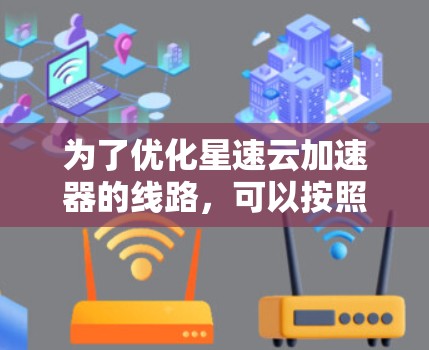 为了优化星速云加速器的线路,可以按照以下步骤进行 为了优化星速云加速器的线路,可以按照以下步骤进行