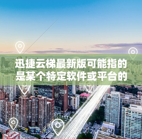 迅捷云梯最新版可能指的是某个特定软件或平台的最新版本,但由于迅捷云梯这个名称并不是广为人知的产品或服务名称,可能存在一定的混淆或错误。以下是一些可能的解释和建议 迅捷云梯最新版可能指的是某个特定软件或平台的最新版本,但由于迅捷云梯这个名称并不是广为人知的产品或服务名称,可能存在一定的混淆或错误。以下是一些可能的解释和建议