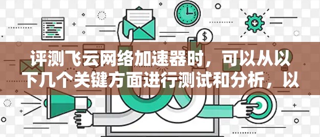 评测飞云网络加速器时,可以从以下几个关键方面进行测试和分析,以全面了解其性能和功能 评测飞云网络加速器时,可以从以下几个关键方面进行测试和分析,以全面了解其性能和功能