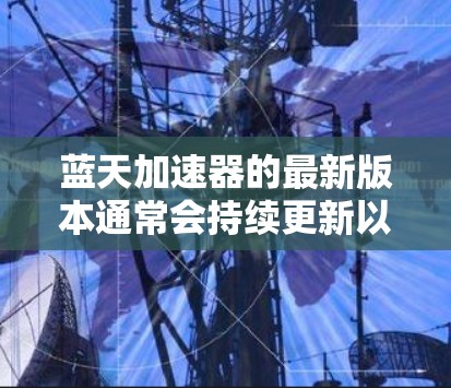 蓝天加速器的最新版本通常会持续更新以改进性能和功能,确保其能够更好地满足用户需求。建议您访问官方网站或应用商店查看最新版本,或者通过更新功能在已有应用内查找新版本 蓝天加速器的最新版本通常会持续更新以改进性能和功能,确保其能够更好地满足用户需求。建议您访问官方网站或应用商店查看最新版本,或者通过更新功能在已有应用内查找新版本