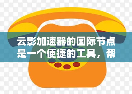 云影加速器的国际节点是一个便捷的工具，帮助用户更好地访问国内外网络资源。以下是对其国际节点的详细分析和使用建议